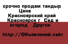 срочно продам тандыр › Цена ­ 1 500 - Красноярский край, Красноярск г. Сад и огород » Другое   